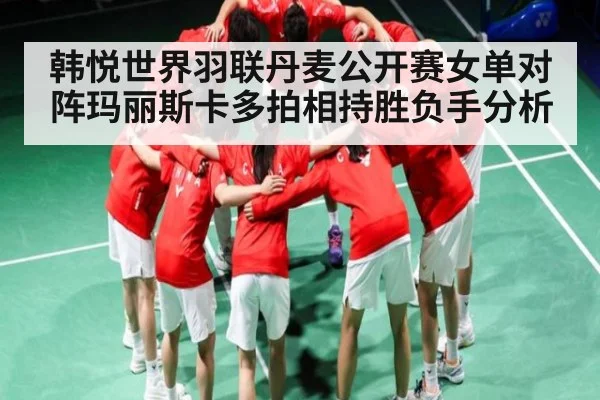 韩悦世界羽联丹麦公开赛女单对阵玛丽斯卡多拍相持胜负手分析（manguan）