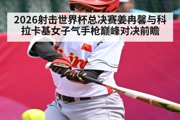 2026射击世界杯总决赛姜冉馨与科拉卡基女子气手枪巅峰对决前瞻（manguan）