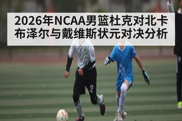 2026年NCAA男篮杜克对北卡布泽尔与戴维斯状元对决分析（manguan）