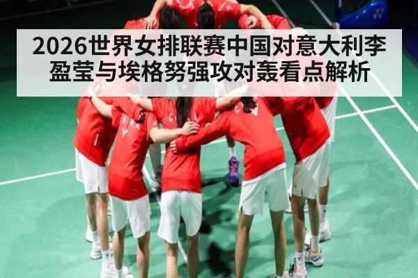 2026世界女排联赛中国对意大利李盈莹与埃格努强攻对轰看点解析