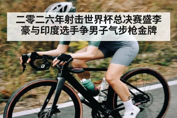 二零二六年射击世界杯总决赛盛李豪与印度选手争男子气步枪金牌 | manguan